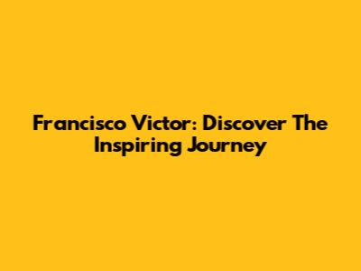 Francisco Victor: Discover The Inspiring Journey