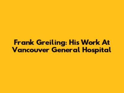 Frank Greiling: His Work At Vancouver General Hospital