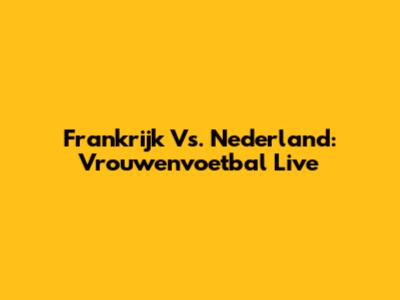 Frankrijk Vs. Nederland: Vrouwenvoetbal Live