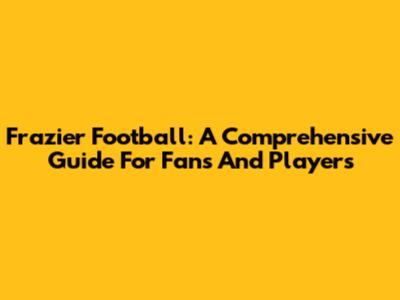 Frazier Football: A Comprehensive Guide For Fans And Players