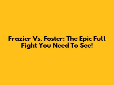 Frazier Vs. Foster: The Epic Full Fight You Need To See!