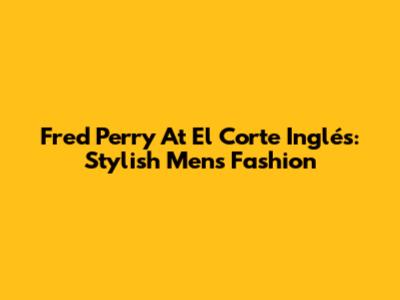 Fred Perry At El Corte Inglés: Stylish Men's Fashion