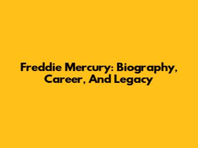 Freddie Mercury: Biography, Career, And Legacy