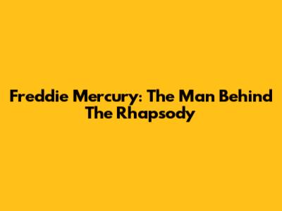 Freddie Mercury: The Man Behind The Rhapsody