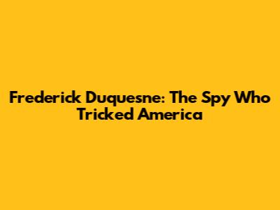 Frederick Duquesne: The Spy Who Tricked America