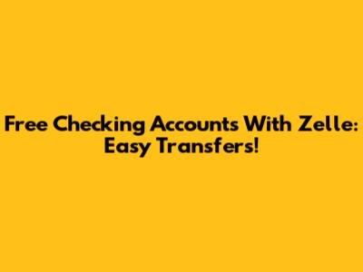 Free Checking Accounts With Zelle: Easy Transfers!