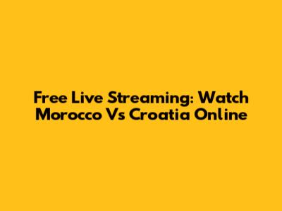 Free Live Streaming: Watch Morocco Vs Croatia Online