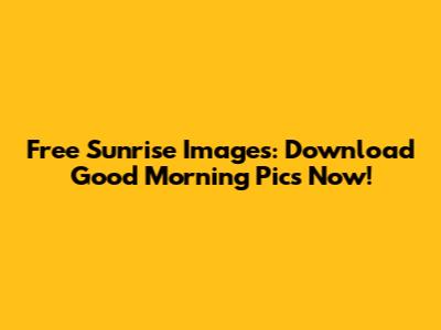 Free Sunrise Images: Download Good Morning Pics Now!
