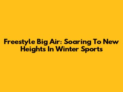 Freestyle Big Air: Soaring To New Heights In Winter Sports
