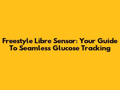 Freestyle Libre Sensor: Your Guide To Seamless Glucose Tracking