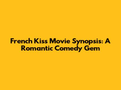 French Kiss Movie Synopsis: A Romantic Comedy Gem