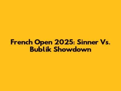 French Open 2025: Sinner Vs. Bublik Showdown