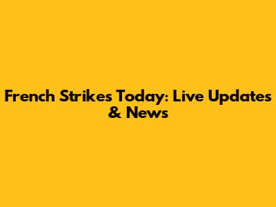 French Strikes Today: Live Updates & News