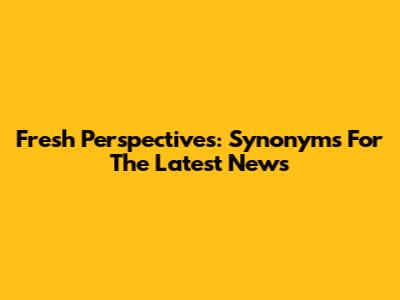 Fresh Perspectives: Synonyms For The Latest News