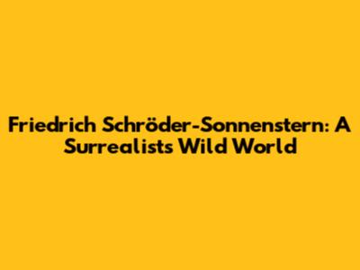 Friedrich Schröder-Sonnenstern: A Surrealist's Wild World