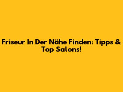 Friseur In Der Nähe Finden: Tipps & Top Salons!