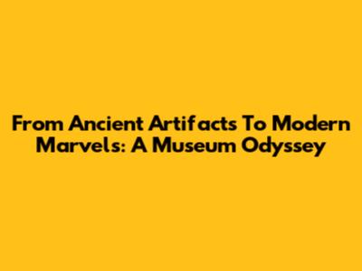 From Ancient Artifacts To Modern Marvels: A Museum Odyssey