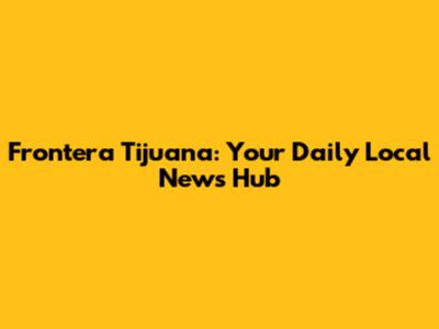 Frontera Tijuana: Your Daily Local News Hub