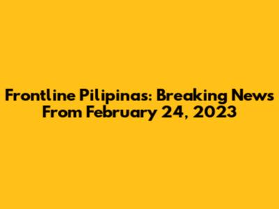 Frontline Pilipinas: Breaking News From February 24, 2023