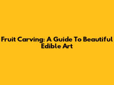 Fruit Carving: A Guide To Beautiful Edible Art