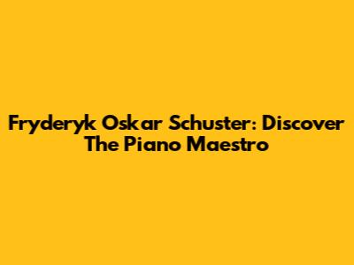 Fryderyk Oskar Schuster: Discover The Piano Maestro