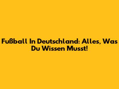 Fußball In Deutschland: Alles, Was Du Wissen Musst!
