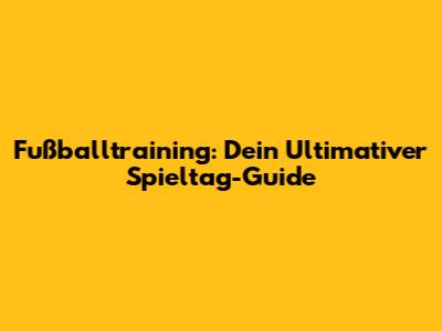 Fußballtraining: Dein Ultimativer Spieltag-Guide