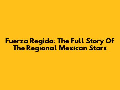 Fuerza Regida: The Full Story Of The Regional Mexican Stars