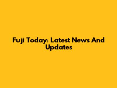 Fuji Today: Latest News And Updates