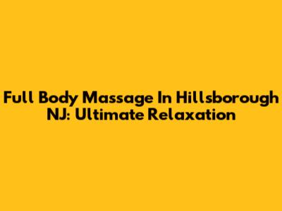 Full Body Massage In Hillsborough NJ: Ultimate Relaxation