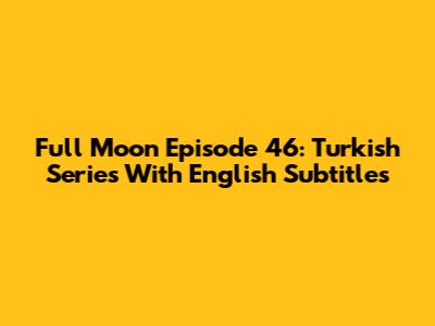 Full Moon Episode 46: Turkish Series With English Subtitles