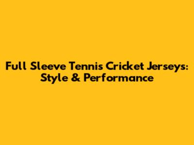 Full Sleeve Tennis Cricket Jerseys: Style & Performance