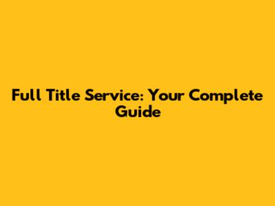 Full Title Service: Your Complete Guide