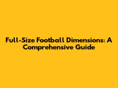 Full-Size Football Dimensions: A Comprehensive Guide