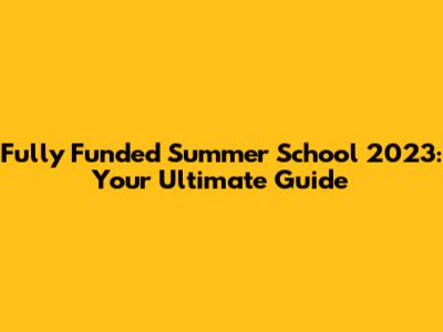Fully Funded Summer School 2023: Your Ultimate Guide