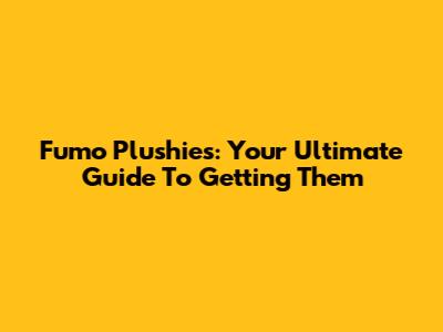 Fumo Plushies: Your Ultimate Guide To Getting Them