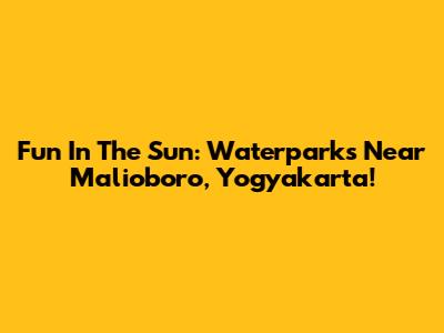 Fun In The Sun: Waterparks Near Malioboro, Yogyakarta!