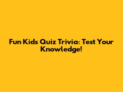 Fun Kids Quiz Trivia: Test Your Knowledge!