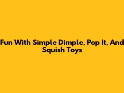Fun With Simple Dimple, Pop It, And Squish Toys