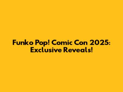 Funko Pop! Comic Con 2025: Exclusive Reveals!