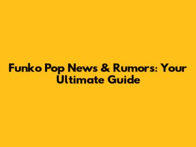 Funko Pop News & Rumors: Your Ultimate Guide