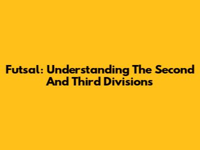 Futsal: Understanding The Second And Third Divisions
