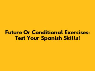 Future Or Conditional Exercises: Test Your Spanish Skills!