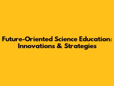 Future-Oriented Science Education: Innovations & Strategies