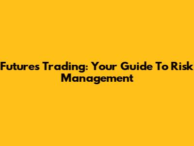 Futures Trading: Your Guide To Risk Management
