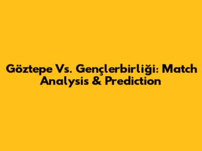 Göztepe Vs. Gençlerbirliği: Match Analysis & Prediction