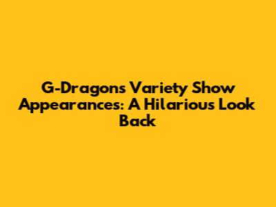 G-Dragon's Variety Show Appearances: A Hilarious Look Back