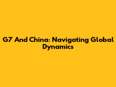 G7 And China: Navigating Global Dynamics