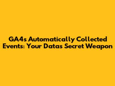 GA4's Automatically Collected Events: Your Data's Secret Weapon