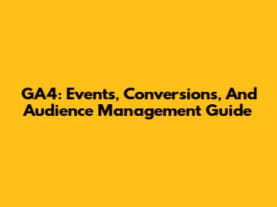 GA4: Events, Conversions, And Audience Management Guide
